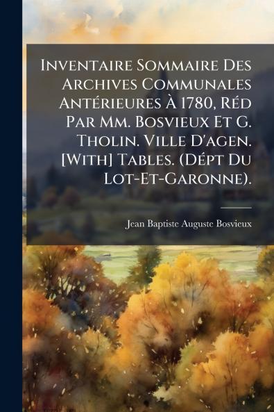 Inventaire Sommaire Des Archives Communales Antérieures À 1780 Réd Par Mm. Bosvieux Et G. Tholin. Ville D'agen. [With] Tables. (Dépt Du Lot-Et-Garonne).