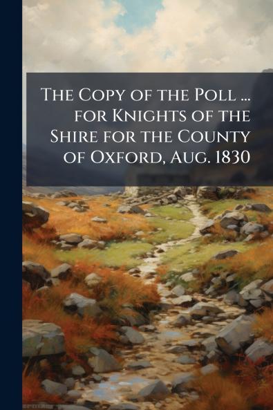 The Copy of the Poll ... for Knights of the Shire for the County of Oxford Aug. 1830