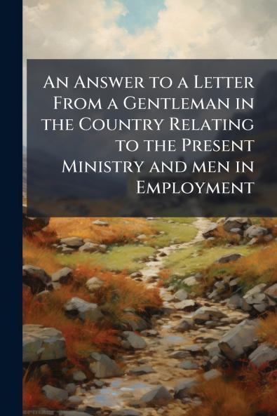 An Answer to a Letter From a Gentleman in the Country Relating to the Present Ministry and men in Employment