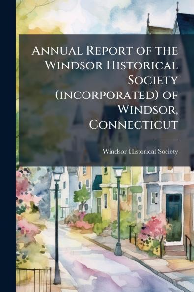 Annual Report of the Windsor Historical Society (incorporated) of Windsor Connecticut