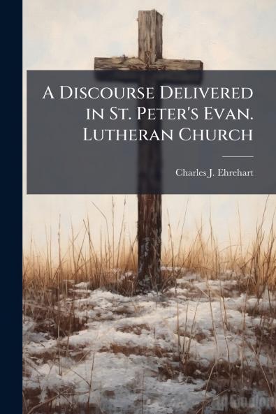 A Discourse Delivered in St. Peter's Evan. Lutheran Church