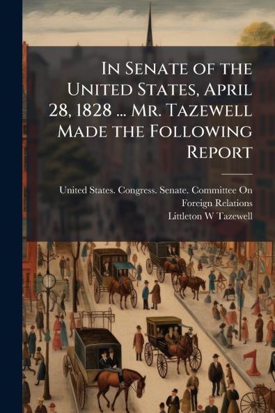In Senate of the United States April 28 1828 ... Mr. Tazewell Made the Following Report