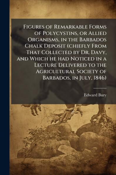 Figures of Remarkable Forms of Polycystins or Allied Organisms in the Barbados Chalk Deposit (chiefly From That Collected by Dr. Davy and Which he had Noticed in a Lecture Delivered to the Agricultural Society of Barbados in July 1846)