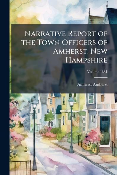 Narrative Report of the Town Officers of Amherst New Hampshire; Volume 1881