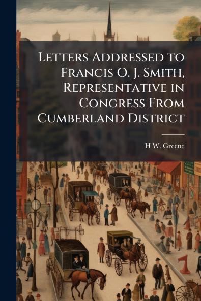 Letters Addressed to Francis O. J. Smith Representative in Congress From Cumberland District