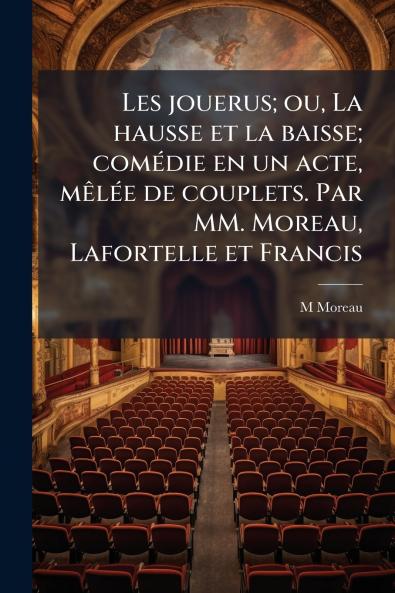 Les jouerus; ou La hausse et la baisse; comédie en un acte mêlée de couplets. Par MM. Moreau Lafortelle et Francis