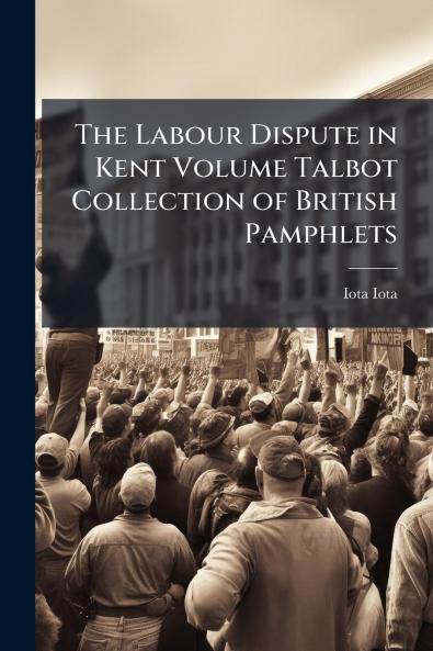 The Labour Dispute in Kent Volume Talbot Collection of British Pamphlets