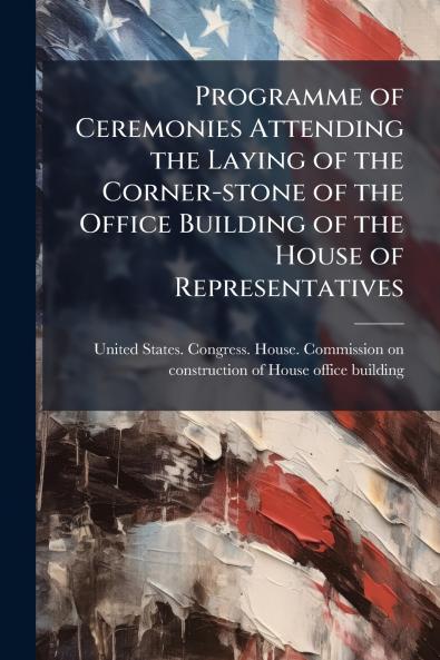 Programme of Ceremonies Attending the Laying of the Corner-stone of the Office Building of the House of Representatives