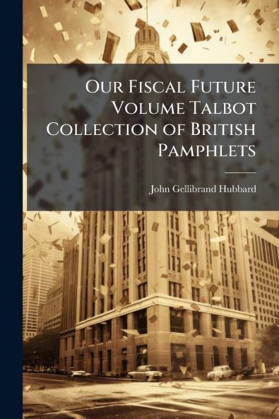 Our Fiscal Future Volume Talbot Collection of British Pamphlets