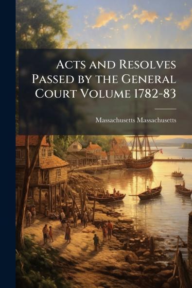 Acts and Resolves Passed by the General Court Volume 1782-83
