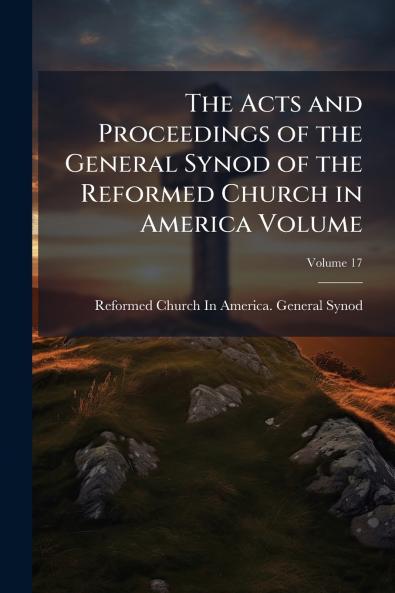 The Acts and Proceedings of the General Synod of the Reformed Church in America Volume; Volume 17
