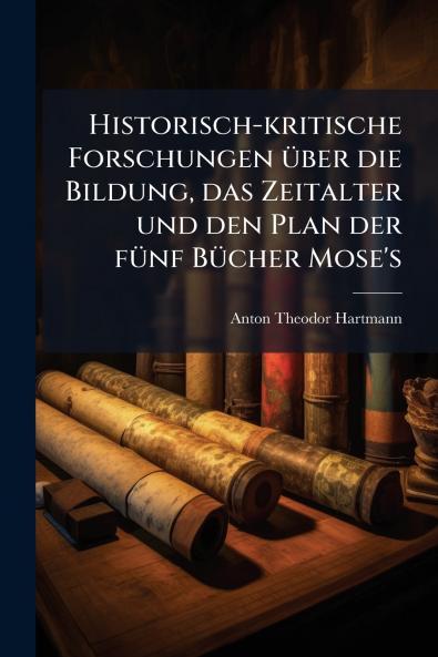 Historisch-kritische Forschungen über die Bildung das Zeitalter und den Plan der fünf Bücher Mose's
