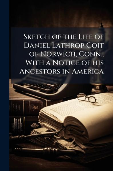 Sketch of the Life of Daniel Lathrop Coit of Norwich Conn. With a Notice of his Ancestors in America