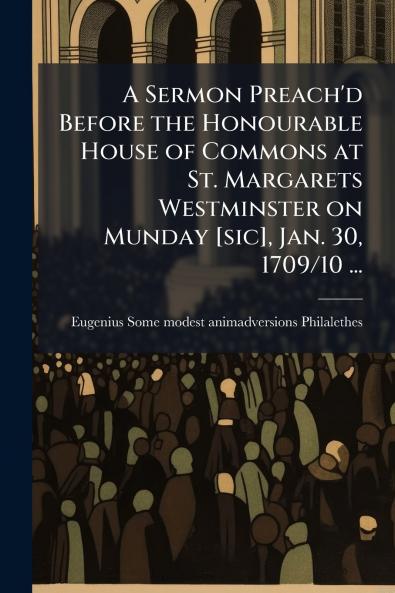 A Sermon Preach'd Before the Honourable House of Commons at St. Margarets Westminster on Munday [sic] Jan. 30 1709/10 ...