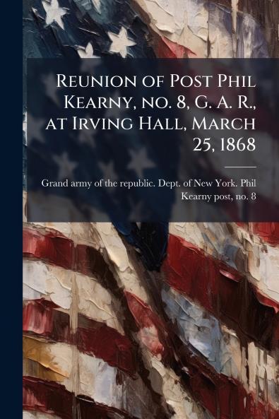 Reunion of Post Phil Kearny no. 8 G. A. R. at Irving Hall March 25 1868