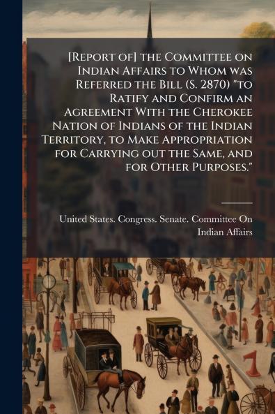 [Report of] the Committee on Indian Affairs to Whom was Referred the Bill (S. 2870) to Ratify and Confirm an Agreement With the Cherokee Nation of Indians of the Indian Territory to Make Appropriation for Carrying out the Same and for Other Purposes.