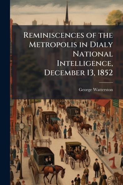 Reminiscences of the Metropolis in Dialy National Intelligence December 13 1852