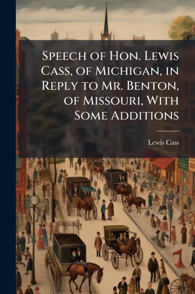Speech of Hon. Lewis Cass of Michigan in Reply to Mr. Benton of Missouri With Some Additions
