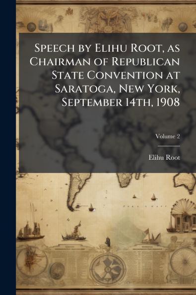 Speech by Elihu Root as Chairman of Republican State Convention at Saratoga New York September 14th 1908; Volume 2