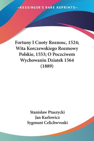 Fortuny I Cnoty Roznosc 1524; Wita Korczewskiego Rozmowy Polskie 1553; O Poczciwem Wychowaniu Dziatek 1564 (1889)