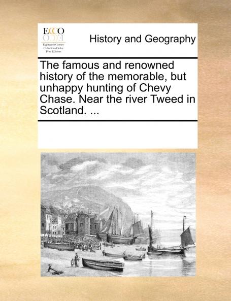 The famous and renowned history of the memorable but unhappy hunting of Chevy Chase. Near the river Tweed in Scotland. ...