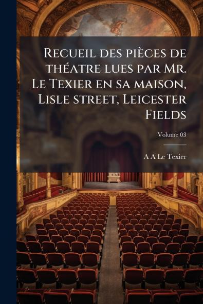 Recueil des pièces de théatre lues par Mr. Le Texier en sa maison Lisle street Leicester Fields; Volume 03