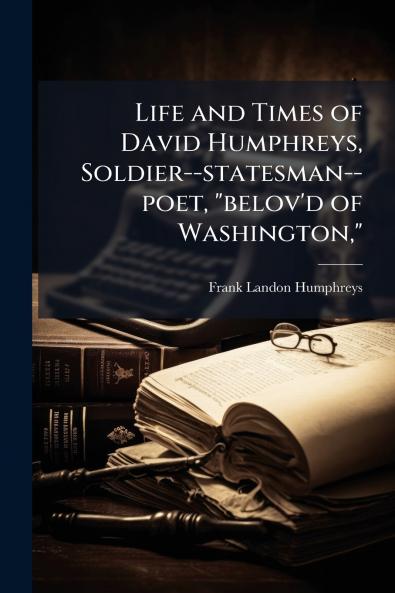 Life and Times of David Humphreys Soldier--statesman--poet belov'd of Washington