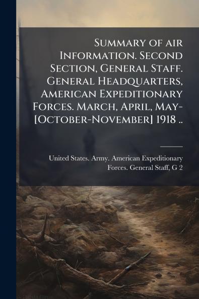 Summary of air Information. Second Section General Staff. General Headquarters American Expeditionary Forces. March April May-[October-November] 1918 ..