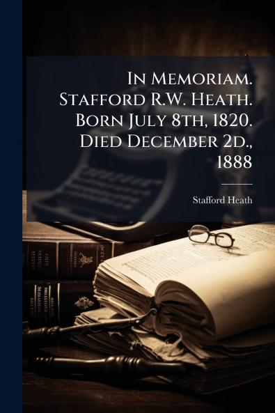 In Memoriam. Stafford R.W. Heath. Born July 8th 1820. Died December 2d. 1888