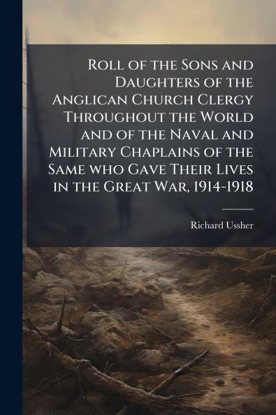 Roll of the Sons and Daughters of the Anglican Church Clergy Throughout the World and of the Naval and Military Chaplains of the Same who Gave Their Lives in the Great War 1914-1918