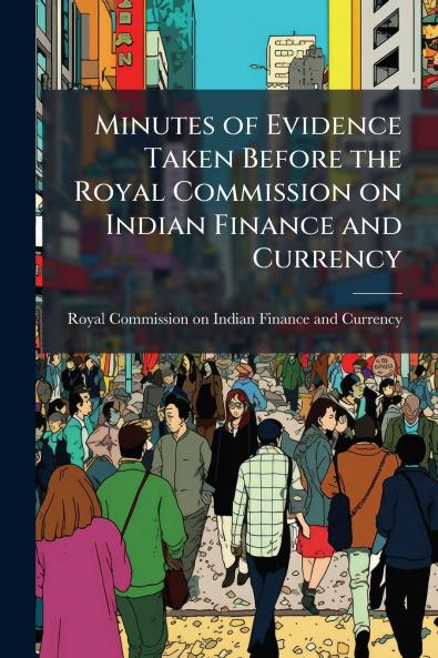 Minutes of Evidence Taken Before the Royal Commission on Indian Finance and Currency