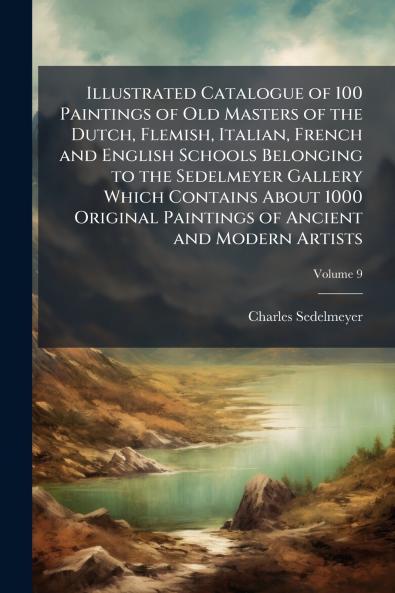 Illustrated Catalogue of 100 Paintings of Old Masters of the Dutch Flemish Italian French and English Schools Belonging to the Sedelmeyer Gallery Which Contains About 1000 Original Paintings of Ancient and Modern Artists; Volume 9