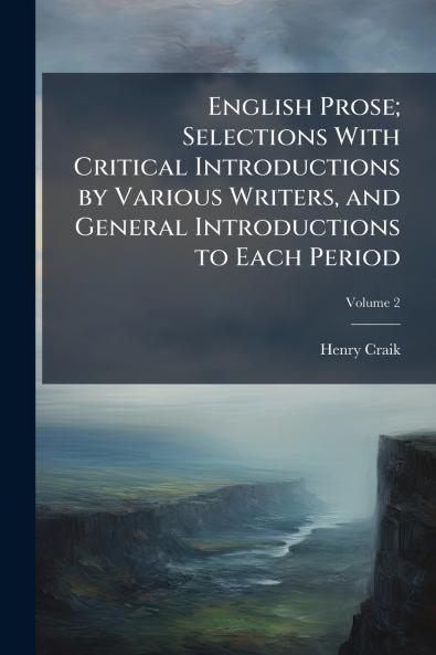 English Prose; Selections With Critical Introductions by Various Writers and General Introductions to Each Period; Volume 2