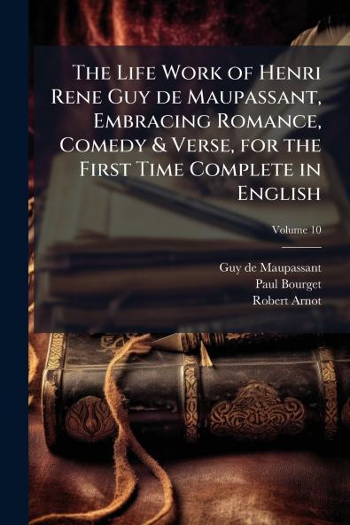 The Life Work of Henri Rene Guy de Maupassant Embracing Romance Comedy & Verse for the First Time Complete in English; Volume 10