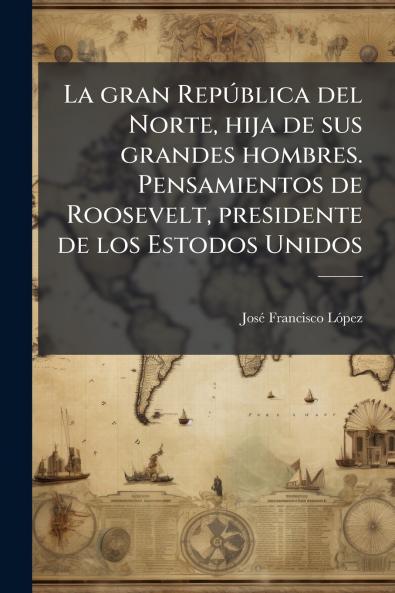 La gran República del Norte hija de sus grandes hombres. Pensamientos de Roosevelt presidente de los Estodos Unidos