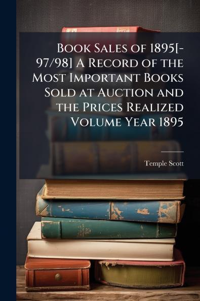 Book Sales of 1895[-97/98] A Record of the Most Important Books Sold at Auction and the Prices Realized Volume Year 1895