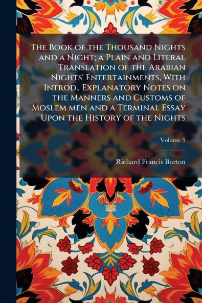 The Book of the Thousand Nights and a Night; a Plain and Literal Translation of the Arabian Nights' Entertainments With Introd. Explanatory Notes on the Manners and Customs of Moslem men and a Terminal Essay Upon the History of the Nights; Volume 5