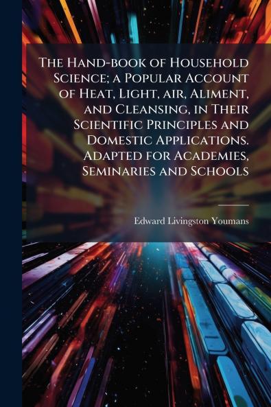 The Hand-book of Household Science; a Popular Account of Heat Light air Aliment and Cleansing in Their Scientific Principles and Domestic Applications. Adapted for Academies Seminaries and Schools