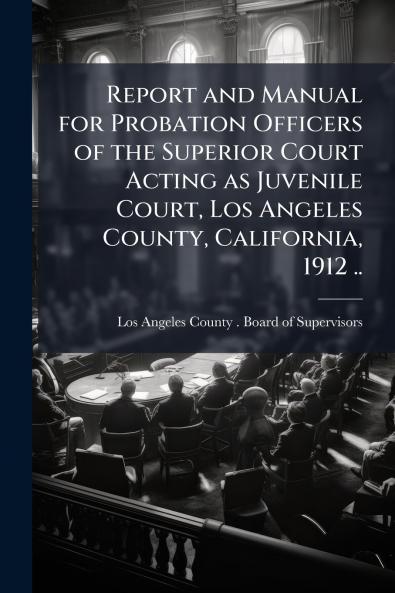 Report and Manual for Probation Officers of the Superior Court Acting as Juvenile Court Los Angeles County California 1912 ..
