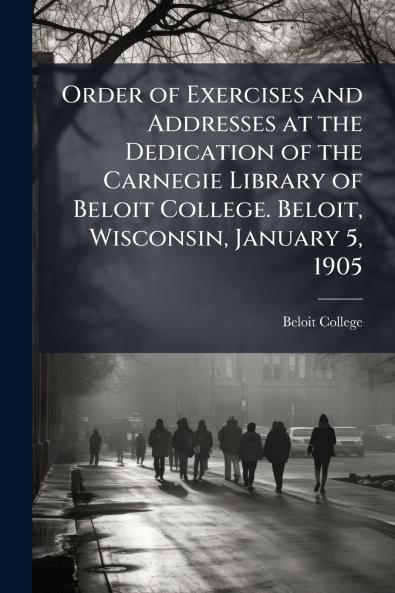 Order of Exercises and Addresses at the Dedication of the Carnegie Library of Beloit College. Beloit Wisconsin January 5 1905