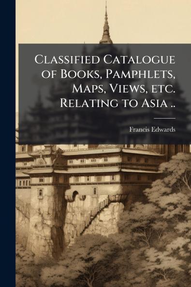 Classified Catalogue of Books Pamphlets Maps Views etc. Relating to Asia ..