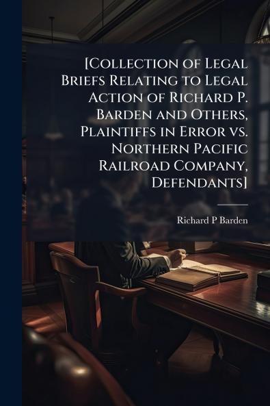 [Collection of Legal Briefs Relating to Legal Action of Richard P. Barden and Others Plaintiffs in Error vs. Northern Pacific Railroad Company Defendants]