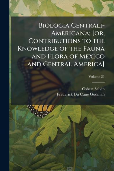 Biologia Centrali-Americana; [or Contributions to the Knowledge of the Fauna and Flora of Mexico and Central America]; Volume 31
