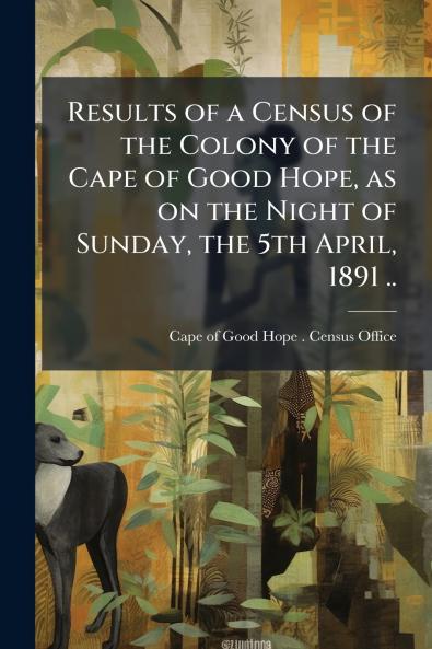 Results of a Census of the Colony of the Cape of Good Hope as on the Night of Sunday the 5th April 1891 ..