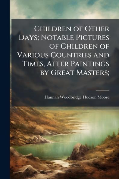 Children of Other Days; Notable Pictures of Children of Various Countries and Times After Paintings by Great Masters;