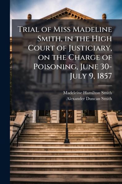 Trial of Miss Madeline Smith in the High Court of Justiciary on the Charge of Poisoning June 30-July 9 1857