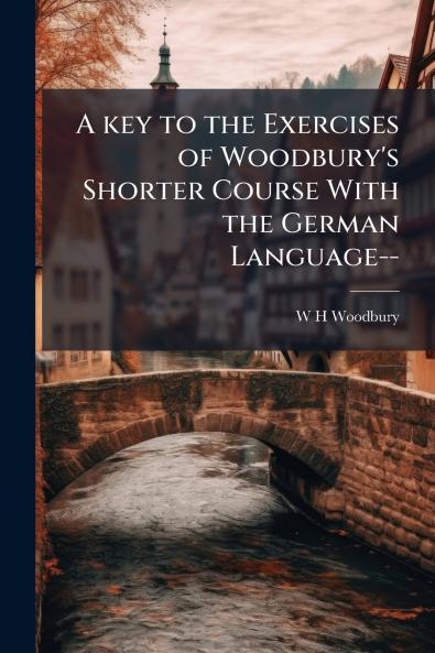 A key to the Exercises of Woodbury's Shorter Course With the German Language--