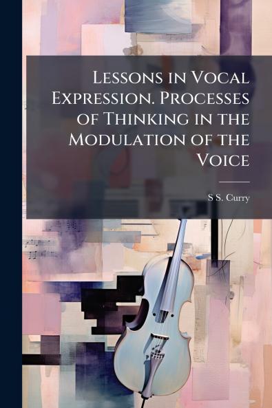 Lessons in Vocal Expression. Processes of Thinking in the Modulation of the Voice