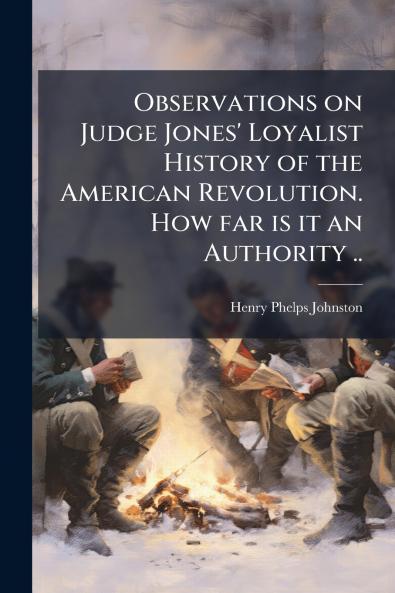 Observations on Judge Jones' Loyalist History of the American Revolution. How far is it an Authority ..