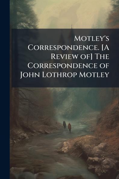 Motley's Correspondence. [A Review of] The Correspondence of John Lothrop Motley